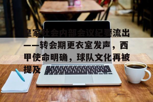 乐鱼app-包含皇家社会内部会议纪要流出——转会期更衣室发声，西甲使命明确，球队文化再被提及的词条
