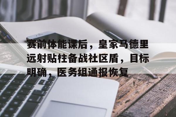 乐鱼app-赛前体能课后，皇家马德里远射贴柱备战社区盾，目标明确，医务组通报恢复的简单介绍