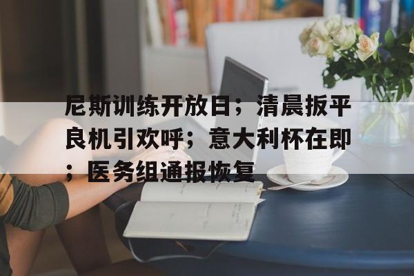 乐鱼-包含尼斯训练开放日；清晨扳平良机引欢呼；意大利杯在即；医务组通报恢复的词条