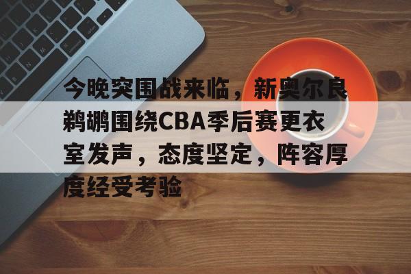 Leyu-今晚突围战来临,新奥尔良鹈鹕围绕CBA季后赛更衣室发声,态度坚定,阵容厚度经受考验的简单介绍